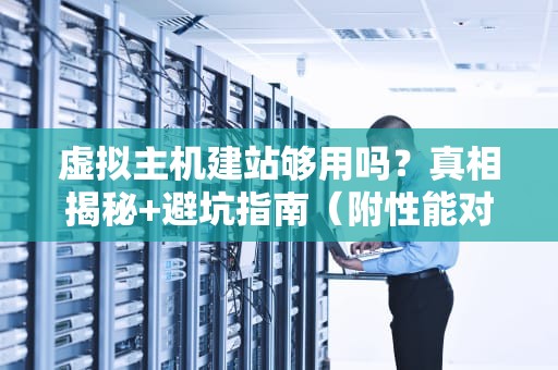 虚拟主机建站够用吗？真相揭秘+避坑指南（附性能对比）
