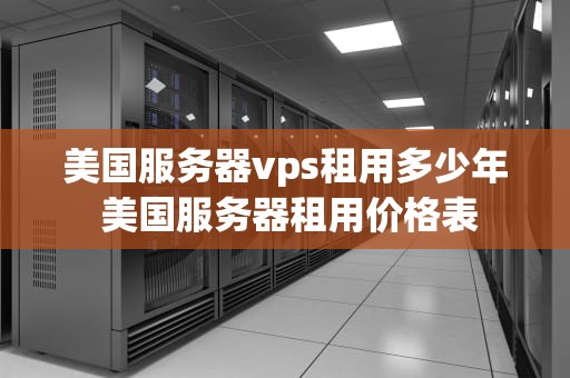 美国服务器vps租用多少年 美国服务器租用价格表