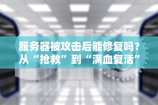 服务器被攻击后能修复吗？从“抢救”到“满血复活”的硬核指南！