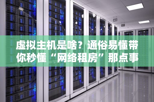 虚拟主机是啥？通俗易懂带你秒懂“网络租房”那点事儿！