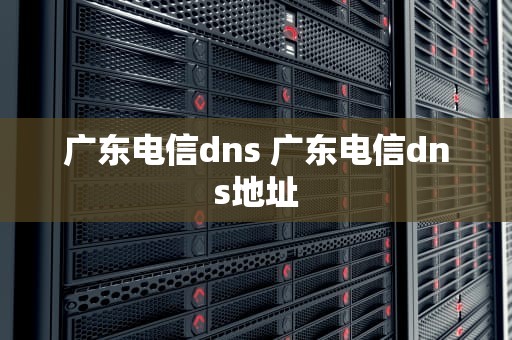 广东电信dns 广东电信dns地址