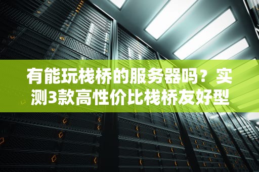 有能玩栈桥的服务器吗？实测3款高性价比栈桥友好型主机！