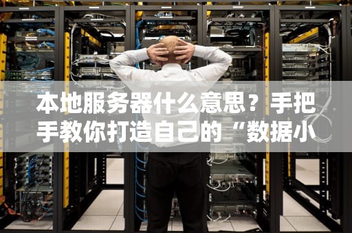 本地服务器什么意思？手把手教你打造自己的“数据小仓库”