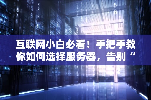互联网小白必看！手把手教你如何选择服务器，告别“卡成PPT”的尴尬！