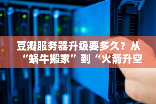 豆瓣服务器升级要多久？从“蜗牛搬家”到“火箭升空”的硬核科普！