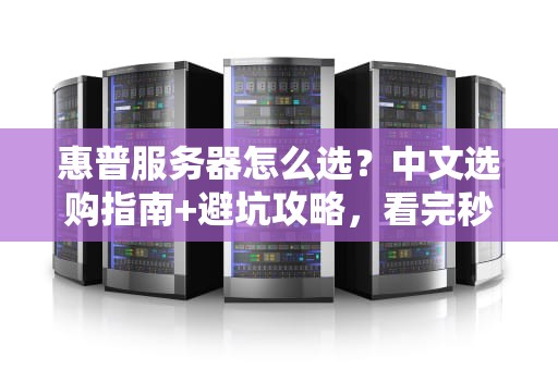 惠普服务器怎么选？中文选购指南+避坑攻略，看完秒变老司机！