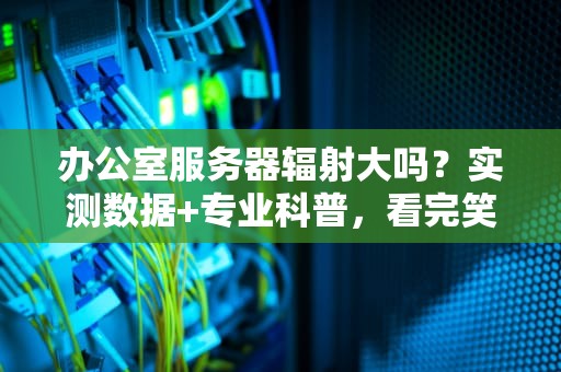 办公室服务器辐射大吗？实测数据+专业科普，看完笑出腹肌！