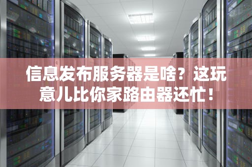 信息发布服务器是啥？这玩意儿比你家路由器还忙！