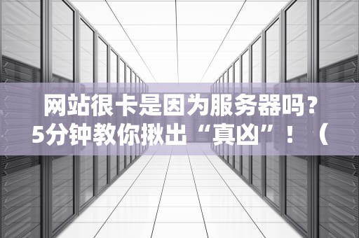 网站很卡是因为服务器吗？5分钟教你揪出“真凶”！（附解决方案）