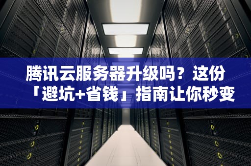 腾讯云服务器升级吗？这份「避坑+省钱」指南让你秒变老司机！