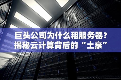 巨头公司为什么租服务器？揭秘云计算背后的“土豪”逻辑