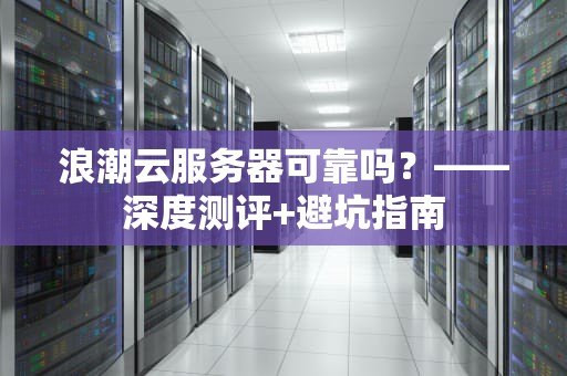 浪潮云服务器可靠吗？——深度测评+避坑指南
