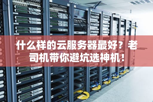 什么样的云服务器最好？老司机带你避坑选神机！
