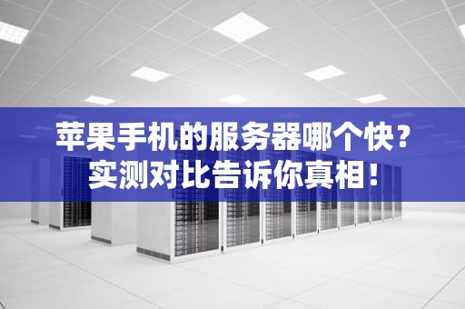 苹果手机的服务器哪个快？实测对比告诉你真相！