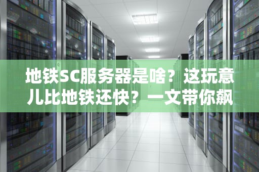 地铁SC服务器是啥？这玩意儿比地铁还快？一文带你飙车式了解！