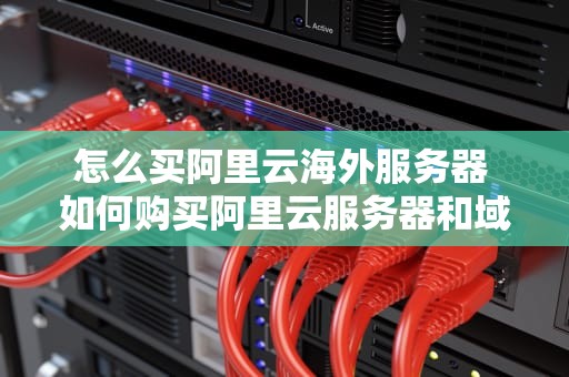 怎么买阿里云海外服务器 如何购买阿里云服务器和域名