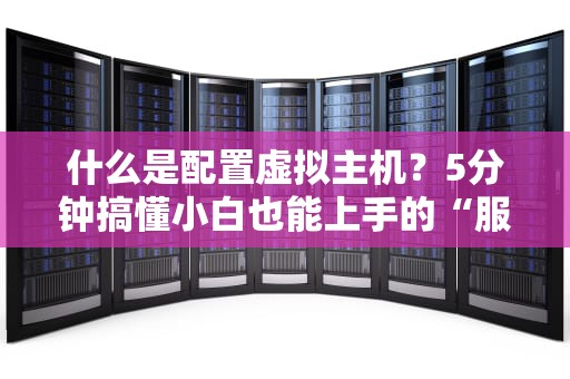 什么是配置虚拟主机？5分钟搞懂小白也能上手的“服务器分房术”