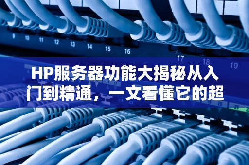 HP服务器功能大揭秘从入门到精通，一文看懂它的超能力！