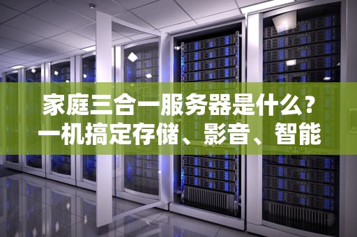 家庭三合一服务器是什么？一机搞定存储、影音、智能家居的“数码瑞士军刀”