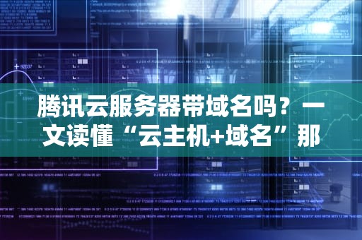 腾讯云服务器带域名吗？一文读懂“云主机+域名”那些事儿！