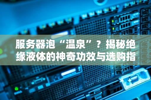 服务器泡“温泉”？揭秘绝缘液体的神奇功效与选购指南