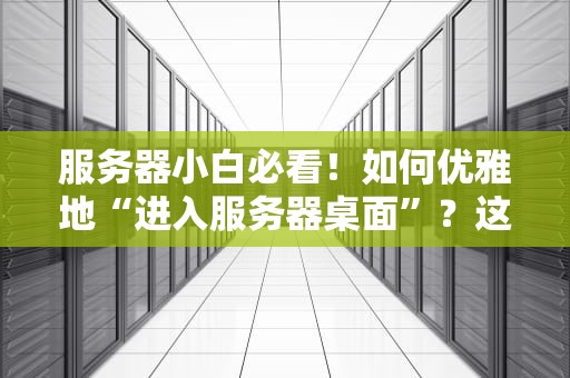 服务器小白必看！如何优雅地“进入服务器桌面”？这波操作稳了！