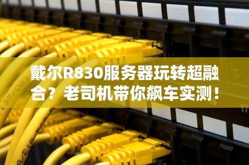 戴尔R830服务器玩转超融合？老司机带你飙车实测！