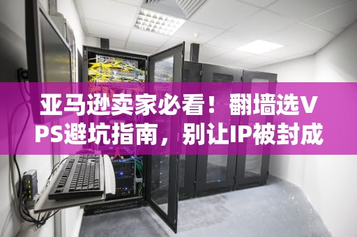 亚马逊卖家必看！翻墙选VPS避坑指南，别让IP被封成“孤岛”