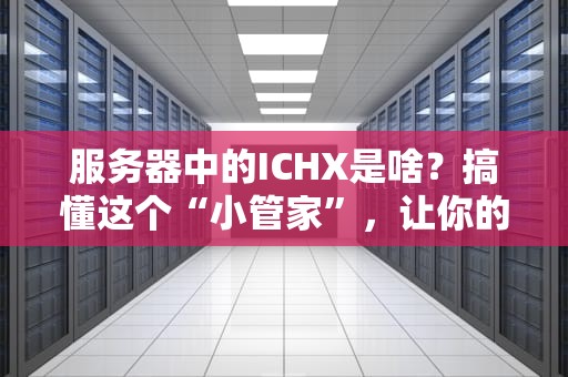 服务器中的ICHX是啥？搞懂这个“小管家”，让你的服务器飞起来！
