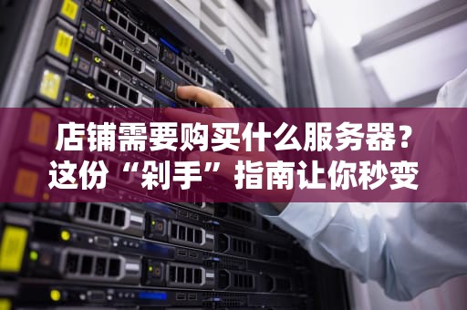 店铺需要购买什么服务器？这份“剁手”指南让你秒变技术大神！