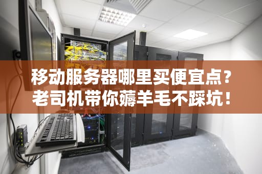 移动服务器哪里买便宜点？老司机带你薅羊毛不踩坑！