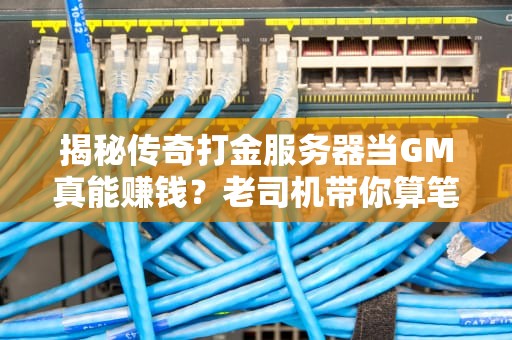 揭秘传奇打金服务器当GM真能赚钱？老司机带你算笔明白账！