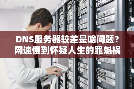 DNS服务器较差是啥问题？网速慢到怀疑人生的罪魁祸首竟是它！