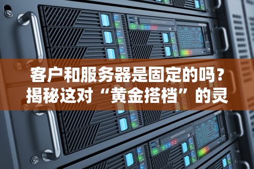 客户和服务器是固定的吗？揭秘这对“黄金搭档”的灵活关系！