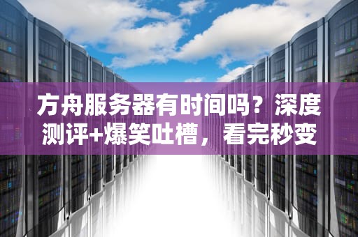 方舟服务器有时间吗？深度测评+爆笑吐槽，看完秒变老司机！
