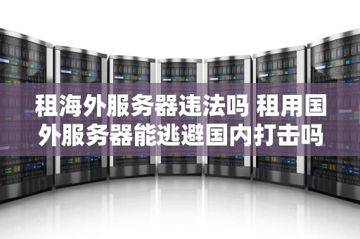 租海外服务器违法吗 租用国外服务器能逃避国内打击吗