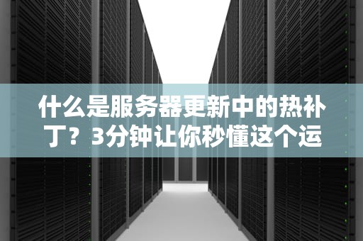 什么是服务器更新中的热补丁？3分钟让你秒懂这个运维黑科技！
