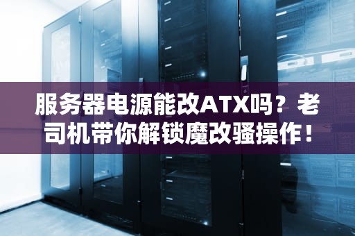 服务器电源能改ATX吗？老司机带你解锁魔改骚操作！