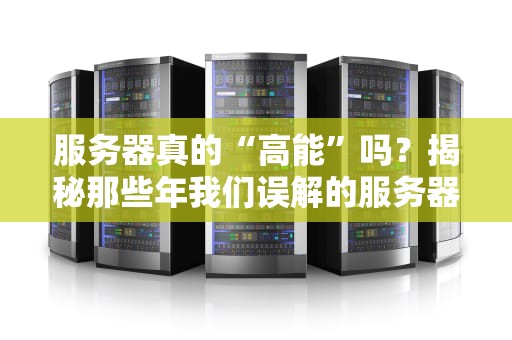 服务器真的“高能”吗？揭秘那些年我们误解的服务器性能