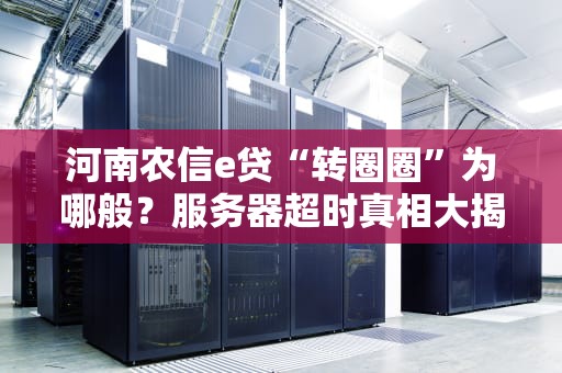 河南农信e贷“转圈圈”为哪般？服务器超时真相大揭秘！