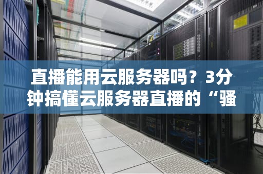 直播能用云服务器吗？3分钟搞懂云服务器直播的“骚操作”！
