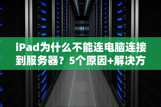 iPad为什么不能连电脑连接到服务器？5个原因+解决方案大揭秘！