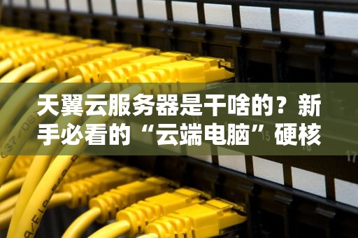 天翼云服务器是干啥的？新手必看的“云端电脑”硬核科普！