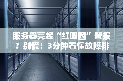 服务器亮起“红圆圈”警报？别慌！3分钟看懂故障排查与解决