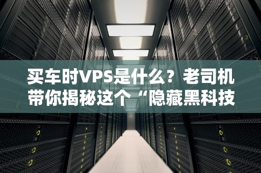 买车时VPS是什么？老司机带你揭秘这个“隐藏黑科技”！
