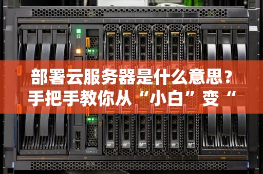 部署云服务器是什么意思？手把手教你从“小白”变“大神”！（附实战案例）