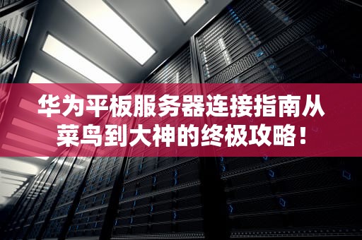 华为平板服务器连接指南从菜鸟到大神的终极攻略！