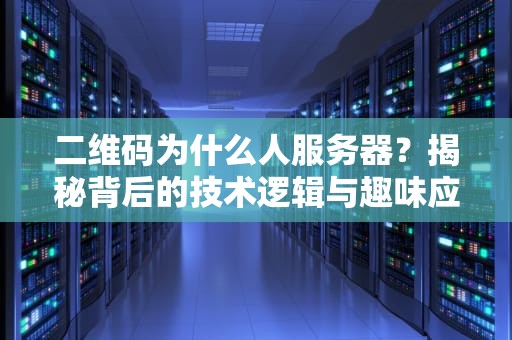 二维码为什么人服务器？揭秘背后的技术逻辑与趣味应用
