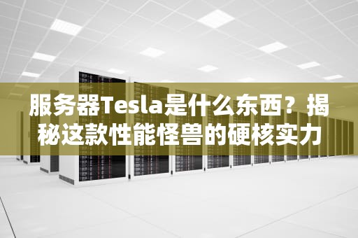 服务器Tesla是什么东西？揭秘这款性能怪兽的硬核实力！