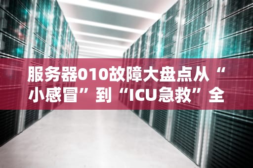 服务器010故障大盘点从“小感冒”到“ICU急救”全解析！